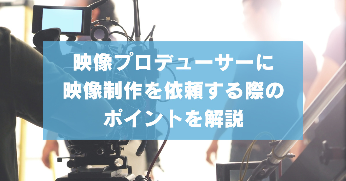 映像プロデューサーに映像制作を依頼する際のポイントを解説【料金相場や事例】