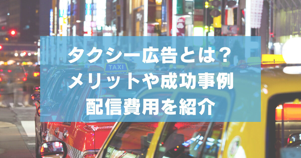 タクシー広告とは？事例動画やメリットや成功事例・配信費用を紹介